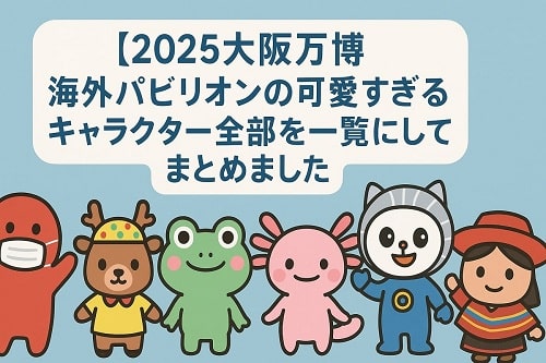 【2025万博海外パビリオンキャラクタ一覧まとめ】
